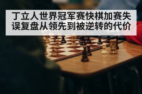 丁立人世界冠军赛快棋加赛失误复盘从领先到被逆转的代价