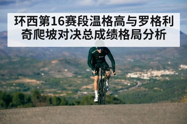 环西第16赛段温格高与罗格利奇爬坡对决总成绩格局分析