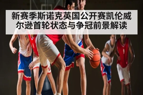 新赛季斯诺克英国公开赛凯伦威尔逊首轮状态与争冠前景解读