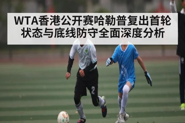 WTA香港公开赛哈勒普复出首轮状态与底线防守全面深度分析