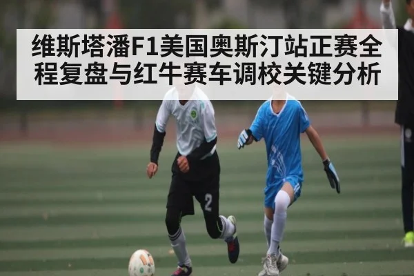 维斯塔潘F1美国奥斯汀站正赛全程复盘与红牛赛车调校关键分析