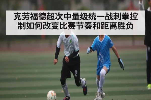 克劳福德超次中量级统一战刺拳控制如何改变比赛节奏和距离胜负
