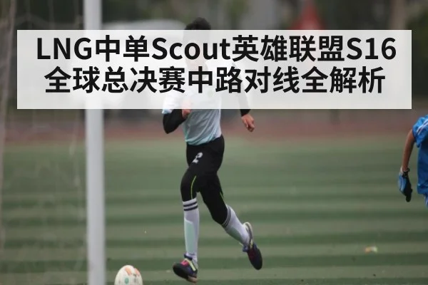 LNG中单Scout英雄联盟S16全球总决赛中路对线全解析