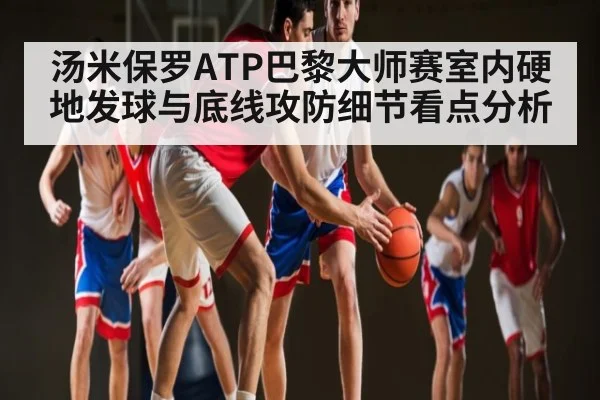 汤米保罗ATP巴黎大师赛室内硬地发球与底线攻防细节看点分析