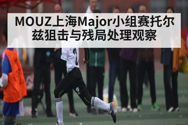 MOUZ上海Major小组赛托尔兹狙击与残局处理观察