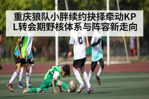 重庆狼队小胖续约抉择牵动KPL转会期野核体系与阵容新走向