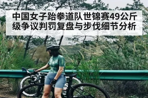中国女子跆拳道队世锦赛49公斤级争议判罚复盘与步伐细节分析