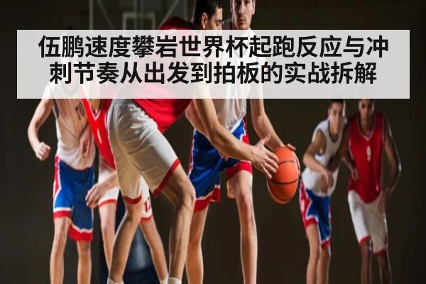 伍鹏速度攀岩世界杯起跑反应与冲刺节奏从出发到拍板的实战拆解